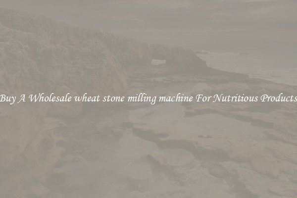 Buy A Wholesale wheat stone milling machine For Nutritious Products.