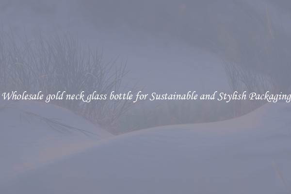 Wholesale gold neck glass bottle for Sustainable and Stylish Packaging
