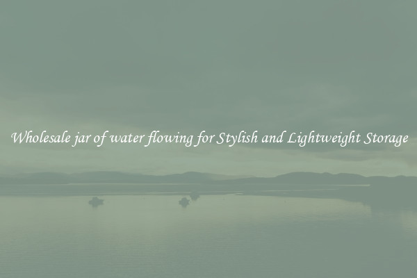 Wholesale jar of water flowing for Stylish and Lightweight Storage