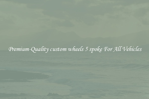 Premium-Quality custom wheels 5 spoke For All Vehicles