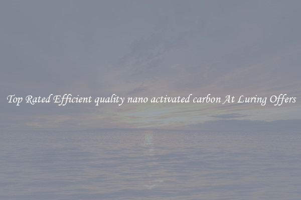 Top Rated Efficient quality nano activated carbon At Luring Offers