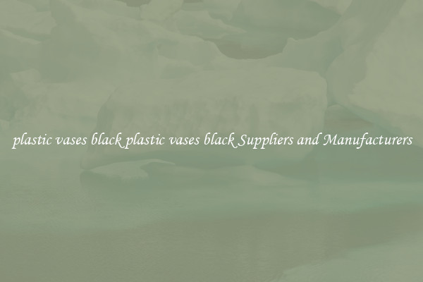 plastic vases black plastic vases black Suppliers and Manufacturers