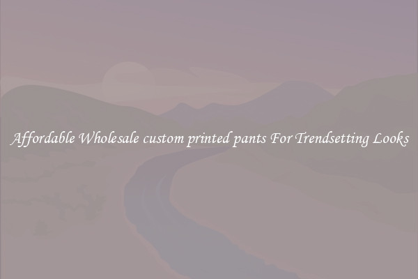 Affordable Wholesale custom printed pants For Trendsetting Looks