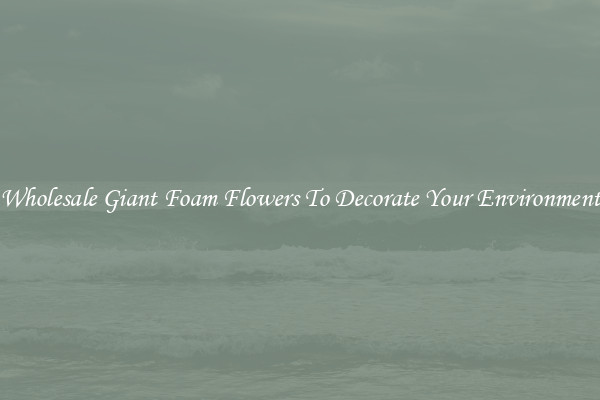 Wholesale Giant Foam Flowers To Decorate Your Environment