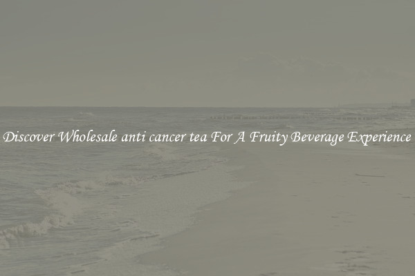 Discover Wholesale anti cancer tea For A Fruity Beverage Experience 
