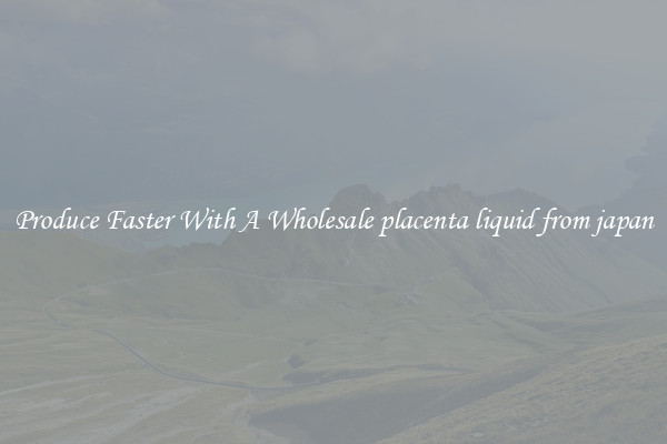 Produce Faster With A Wholesale placenta liquid from japan