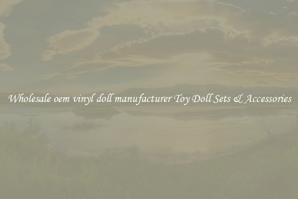 Wholesale oem vinyl doll manufacturer Toy Doll Sets & Accessories